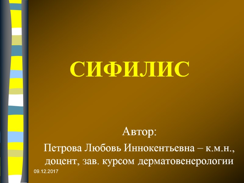 СИФИЛИС Автор:  Петрова Любовь Иннокентьевна – к.м.н., доцент, зав. курсом дерматовенерологии  09.12.2017